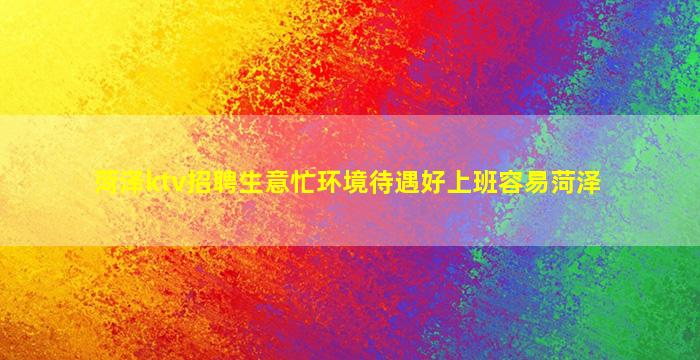 菏泽ktv招聘生意忙环境待遇好上班容易菏泽